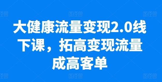 大健康流量变现2.0线下课，​拓高变现流量成高客单，业绩10倍增长，低粉高变现，只讲落地实操-3YVIP资源库