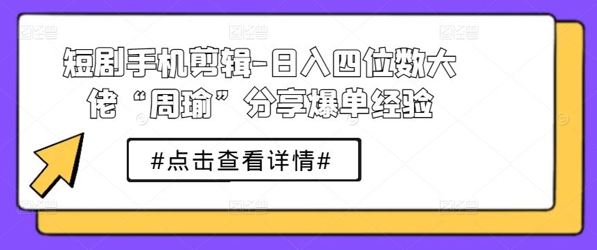 短剧手机剪辑-日入四位数大佬“周瑜”分享爆单经验-3YVIP资源库