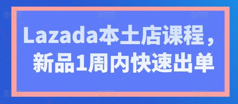 Lazada本土店课程，新品1周内快速出单-3YVIP资源库