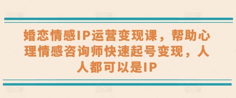 婚恋情感IP运营变现课，帮助心理情感咨询师快速起号变现，人人都可以是IP-3YVIP资源库