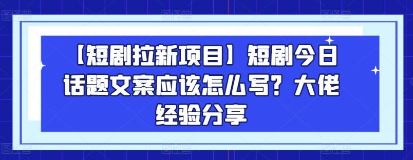 【短剧拉新项目】短剧今日话题文案应该怎么写？大佬经验分享-3YVIP资源库