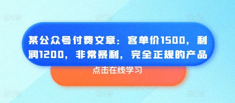 某公众号付费文章：客单价1500，利润1200，非常暴利，完全正规的产品-3YVIP资源库