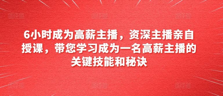 6小时成为高薪主播，资深主播亲自授课，带您学习成为一名高薪主播的关键技能和秘诀-3YVIP资源库