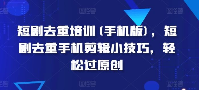 短剧去重培训(手机版)，短剧去重手机剪辑小技巧，轻松过原创-3YVIP资源库
