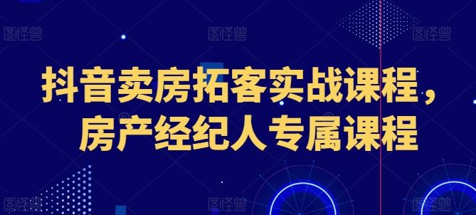 抖音卖房拓客实战课程，房产经纪人专属课程-3YVIP资源库
