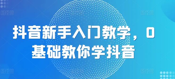 抖音新手入门教学，0基础教你学抖音-3YVIP资源库