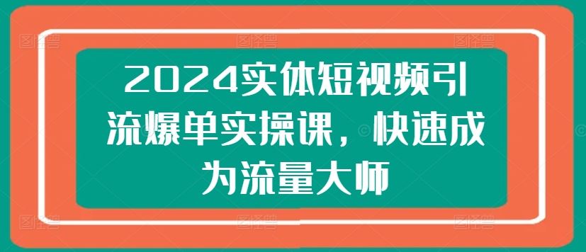 2024实体短视频引流爆单实操课，快速成为流量大师-3YVIP资源库