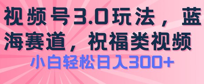 2024视频号蓝海项目，祝福类玩法3.0，操作简单易上手，日入300+【揭秘】-3YVIP资源库
