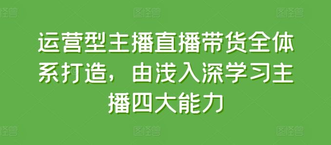 运营型主播直播带货全体系打造，由浅入深学习主播四大能力-3YVIP资源库