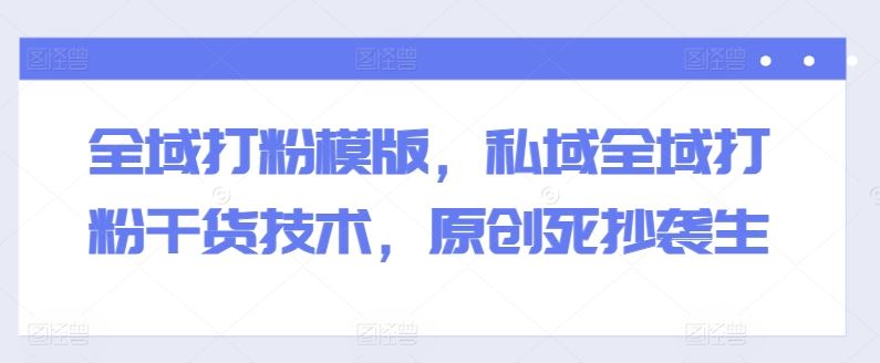 全域打粉模版，私域全域打粉干货技术，原创死抄袭生-3YVIP资源库