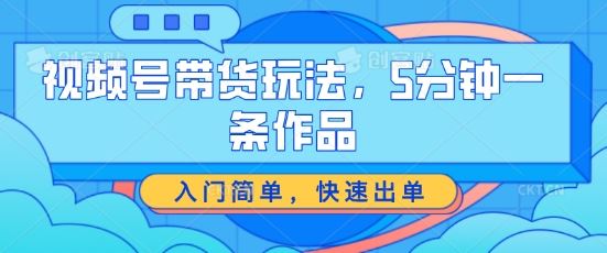视频号带货玩法，5分钟一条作品，入门简单，快速出单【揭秘】-3YVIP资源库
