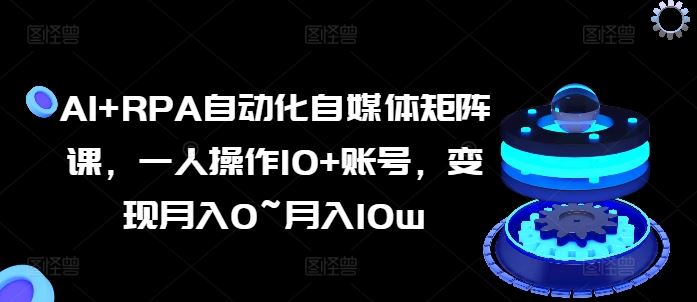 AI+RPA自动化自媒体矩阵课，一人操作10+账号，变现月入0~月入10w-3YVIP资源库
