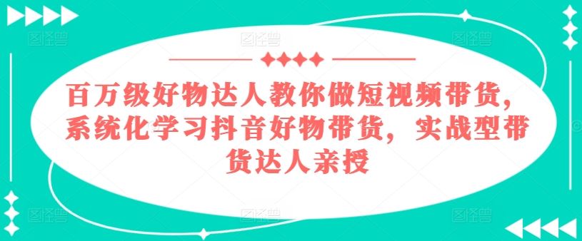 百万级好物达人教你做短视频带货，系统化学习抖音好物带货，实战型带货达人亲授-3YVIP资源库