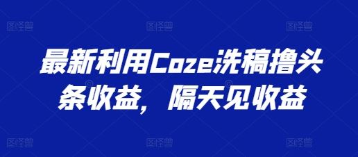 最新利用Coze洗稿撸头条收益，隔天见收益【揭秘】-3YVIP资源库