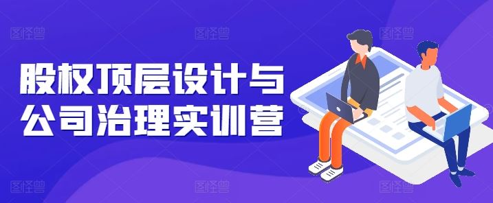 股权顶层设计与公司治理实训营，补全股权短板/守住控制权底线/熟悉4大注册信息/规避3大法律风险-3YVIP资源库