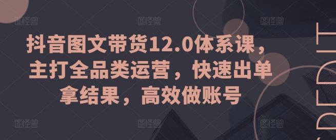 抖音图文带货12.0体系课，主打全品类运营，快速出单拿结果，高效做账号-3YVIP资源库