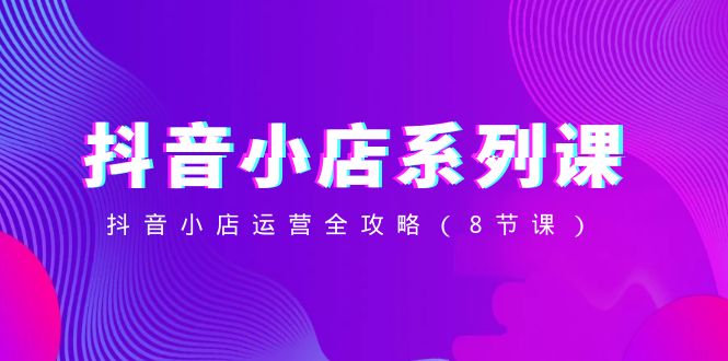（8415期）抖音小店-系列课，抖音小店运营全攻略（8节课）-3YVIP资源库