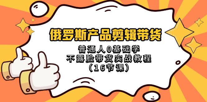 （8411期）俄罗斯 产品剪辑带货，普通人0基础学不露脸带货实战教程（16节课）-3YVIP资源库