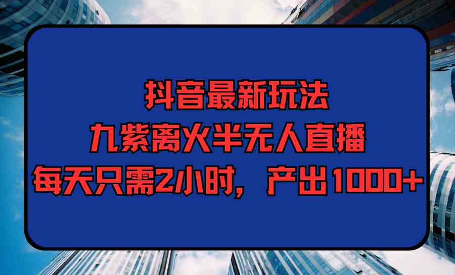 （9619期）抖音最新玩法，九紫离火半无人直播，每天只需2小时，产出1000+-3YVIP资源库