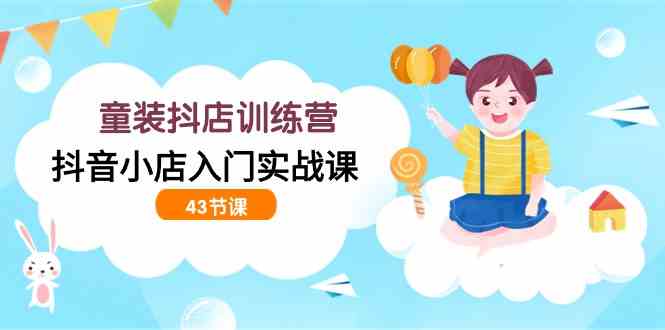 （9610期）童装抖店训练营，抖音小店入门实战课（43节课）-3YVIP资源库