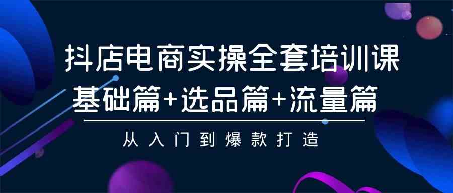 （9604期）抖店电商实操全套培训课：基础篇+选品篇+流量篇，从入门到爆款打造-3YVIP资源库