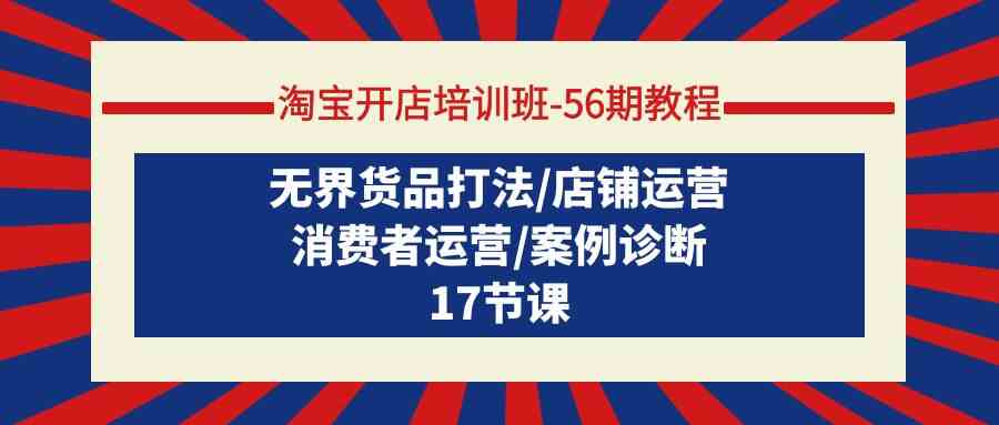（9605期）淘宝开店培训班-56期教程：无界货品打法/店铺运营/消费者运营/案例诊断-3YVIP资源库