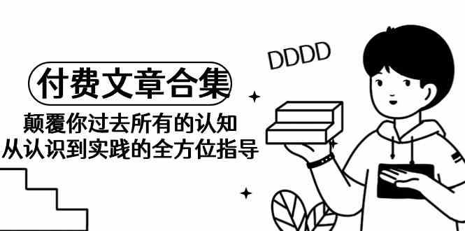 （9646期）《某公众号付费文章合集》颠覆你过去所有的认知 从认识到实践的全方位指导-3YVIP资源库
