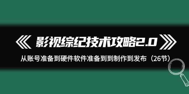 （9633期）影视 综纪技术攻略2.0：从账号准备到硬件软件准备到到制作到发布（26节）-3YVIP资源库