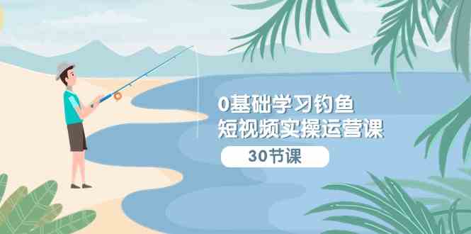 （9672期）0基础学习钓鱼短视频实操运营课：认知篇/定位篇/工具篇/内容篇/运营篇-3YVIP资源库