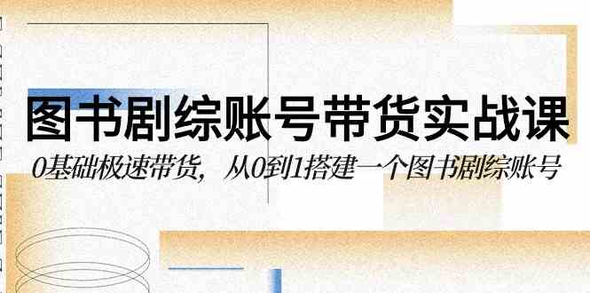 （9671期）图书-剧综账号带货实战课，0基础极速带货，从0到1搭建一个图书剧综账号-3YVIP资源库