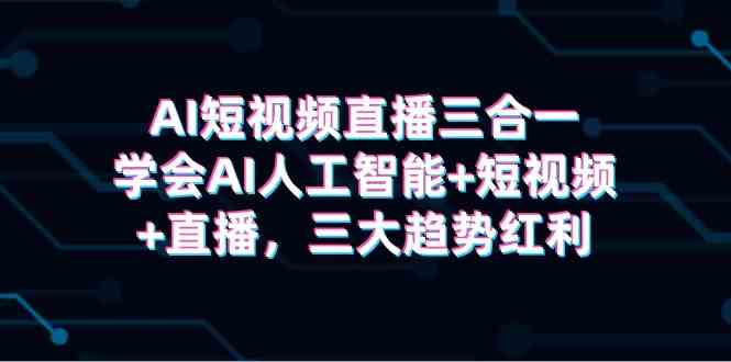 （9669期）AI短视频直播三合一，学会AI人工智能+短视频+直播，三大趋势红利-3YVIP资源库