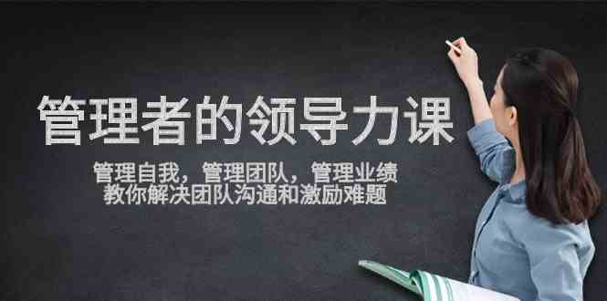 （9665期）管理者领导力课，管理自我，管理团队，管理业绩，教你解决团队沟通和激…-3YVIP资源库