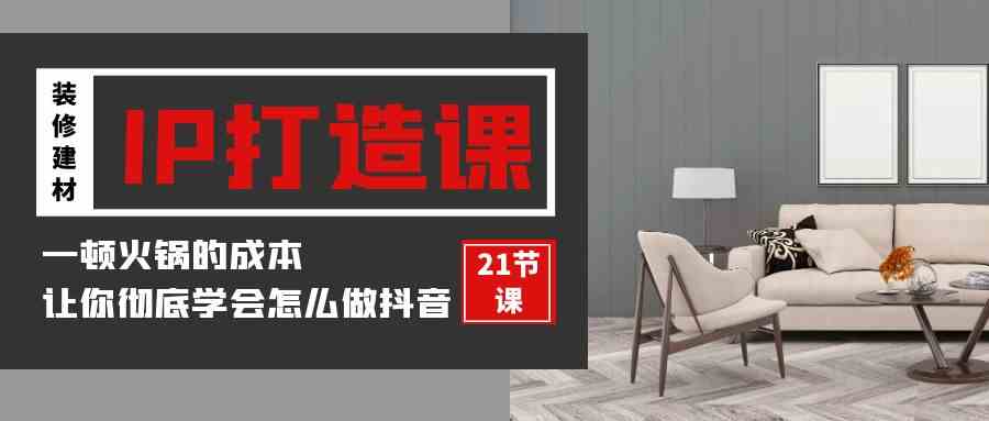 （9663期）装修建材-IP打造课，一顿火锅的成本，让你彻底学会怎么做抖音(21节视频课)-3YVIP资源库