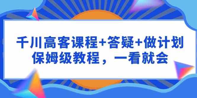 （9664期）千川 高客课程+答疑+做计划，保姆级教程，一看就会-3YVIP资源库