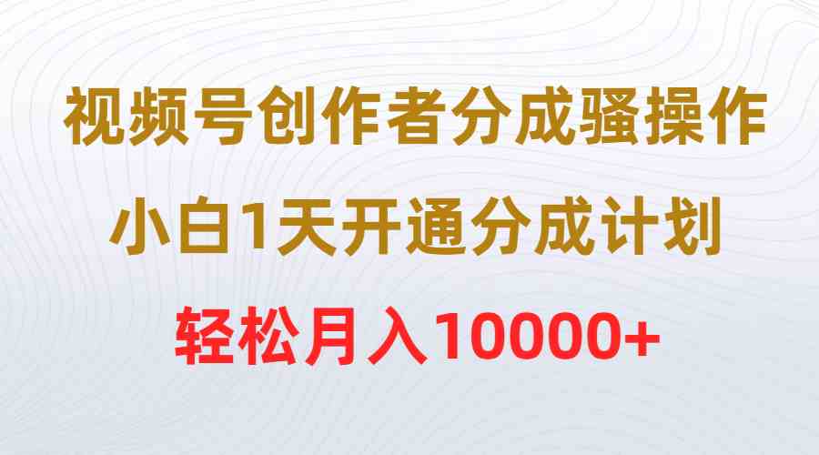 （9656期）视频号创作者分成骚操作，小白1天开通分成计划，轻松月入10000+-3YVIP资源库