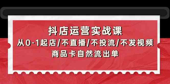 （9705期）抖店运营实战课：从0-1起店/不直播/不投流/不发视频/商品卡自然流出单-3YVIP资源库