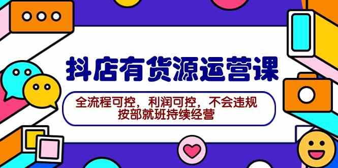 （9702期）2024抖店有货源运营课：全流程可控，利润可控，不会违规，按部就班持续经营-3YVIP资源库