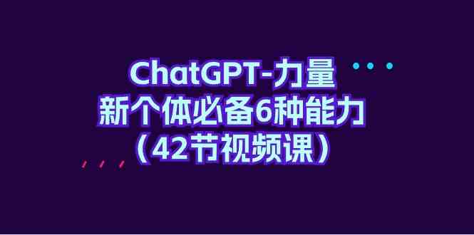 （9684期）ChatGPT-力量 新个体必备6种能力（42节视频课）-3YVIP资源库