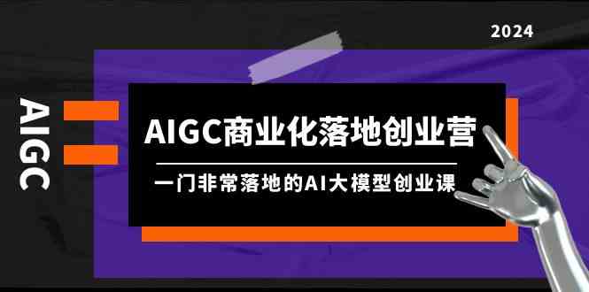 （9759期）AIGC-商业化落地创业营，一门非常落地的AI大模型创业课（8节课+资料）-3YVIP资源库