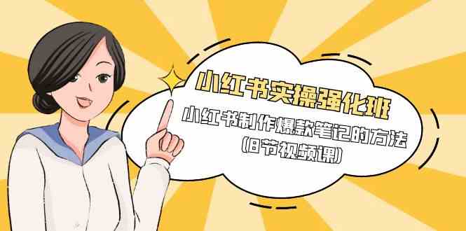 （9755期）小红书实操强化班，小红书制作爆款笔记的方法（8节视频课）-3YVIP资源库