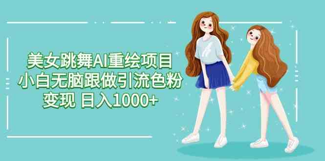 （9750期）美女跳舞AI重绘项目 小白无脑跟做引流色粉变现 日入1000+-3YVIP资源库