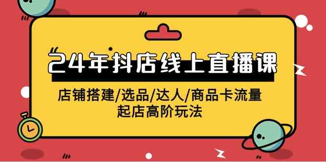 （9812期）2024年抖店线上直播课，店铺搭建/选品/达人/商品卡流量/起店高阶玩法-3YVIP资源库