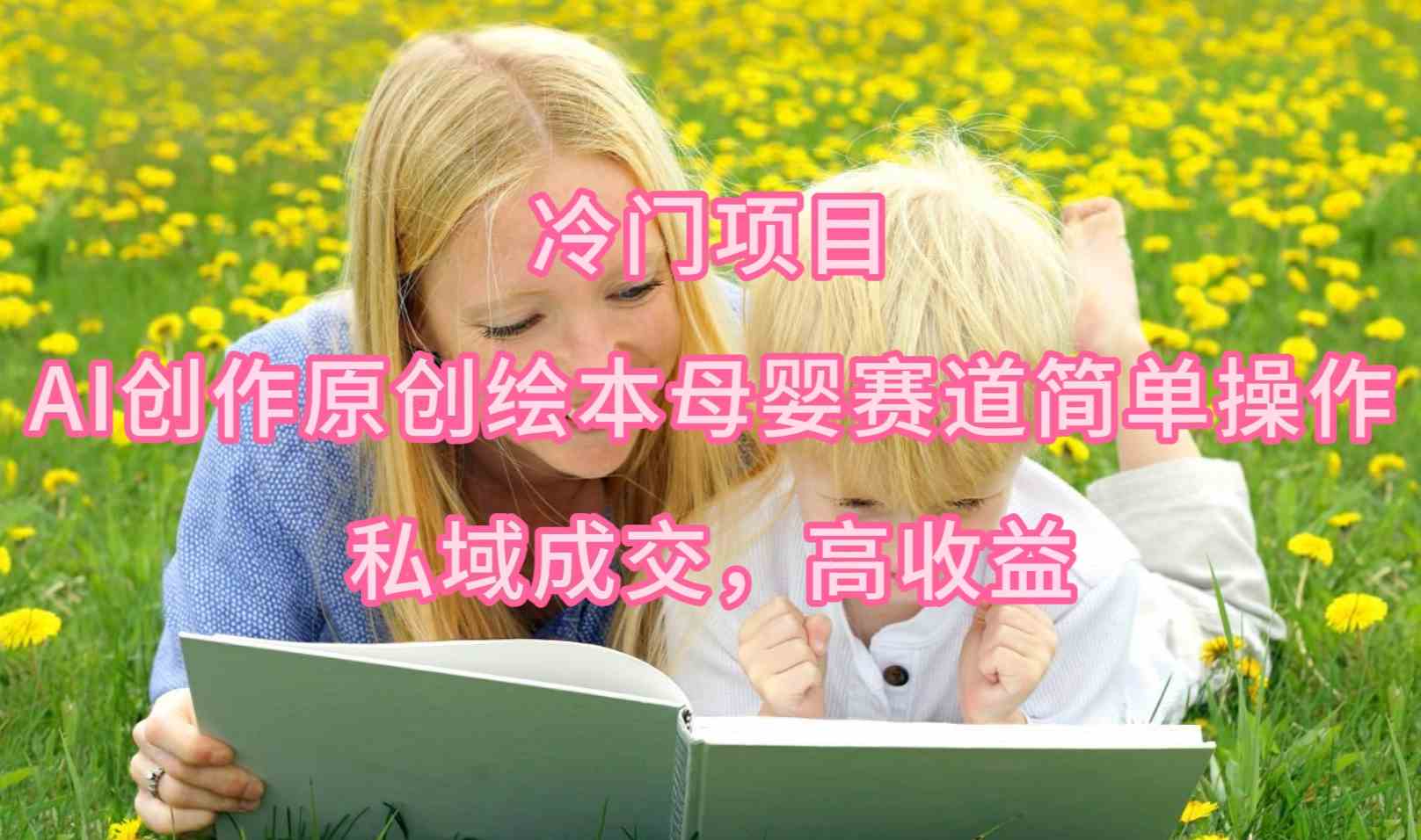 （9726期）冷门项目，AI创作原创绘本母婴赛道简单操作，私域成交，高收益-3YVIP资源库