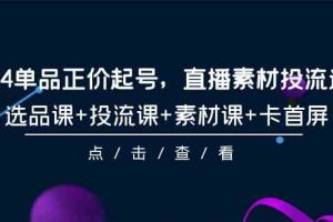 （9718期）2024单品正价起号，直播素材投流选品，选品课+投流课+素材课+卡首屏-101节-3YVIP资源库