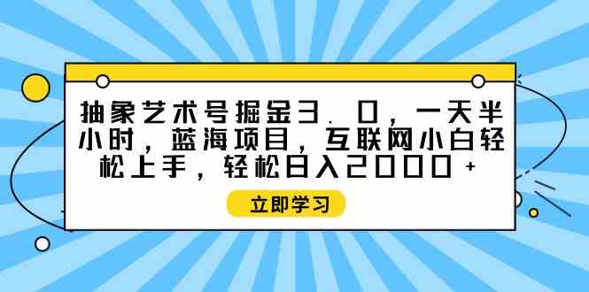 （9711期）抽象艺术号掘金3.0，一天半小时 ，蓝海项目， 互联网小白轻松上手，轻松…-3YVIP资源库