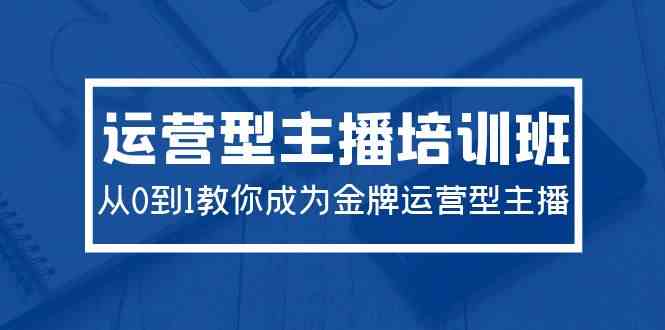 （9772期）2024运营型主播培训班：从0到1教你成为金牌运营型主播（29节课）-3YVIP资源库