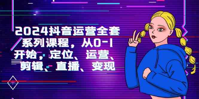 （9770期）2024抖音运营-全套系列课程，从0-1开始，定位、运营、剪辑、直播、变现-3YVIP资源库