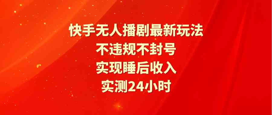 （9769期）快手无人播剧最新玩法，实测24小时不违规不封号，实现睡后收入-3YVIP资源库