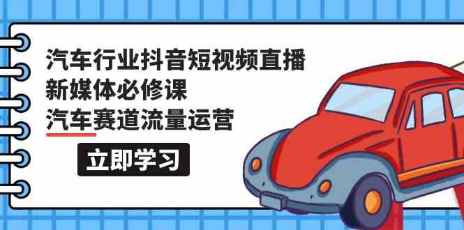 （9741期）汽车行业 抖音短视频-直播新媒体必修课，汽车赛道流量运营（118节课）-3YVIP资源库