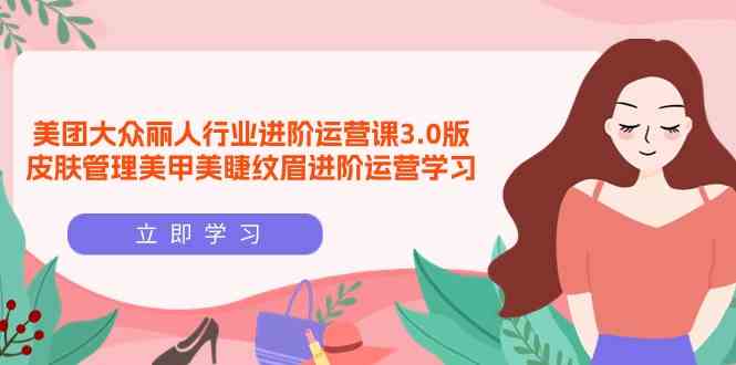 （9740期）美团大众-丽人行业 进阶运营课3.0版，皮肤管理美甲美睫纹眉进阶运营学习-3YVIP资源库